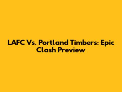LAFC Vs. Portland Timbers: Epic Clash Preview