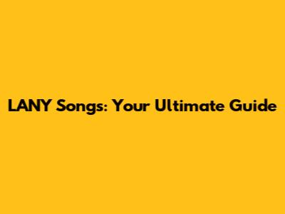 LANY Songs: Your Ultimate Guide