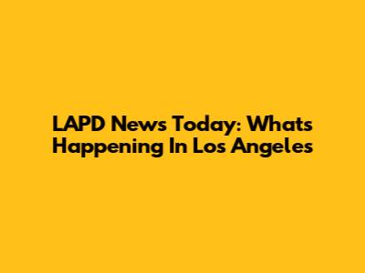 LAPD News Today: What's Happening In Los Angeles