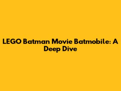 LEGO Batman Movie Batmobile: A Deep Dive