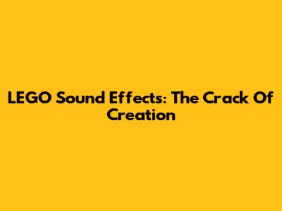 LEGO Sound Effects: The "Crack" Of Creation