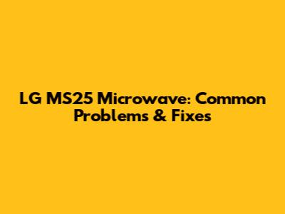 LG MS25 Microwave: Common Problems & Fixes