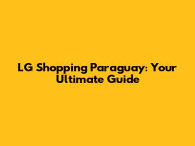 LG Shopping Paraguay: Your Ultimate Guide