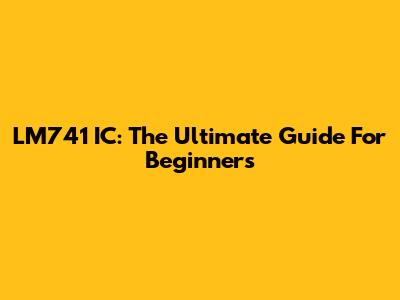 LM741 IC: The Ultimate Guide For Beginners