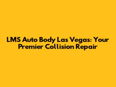 LMS Auto Body Las Vegas: Your Premier Collision Repair