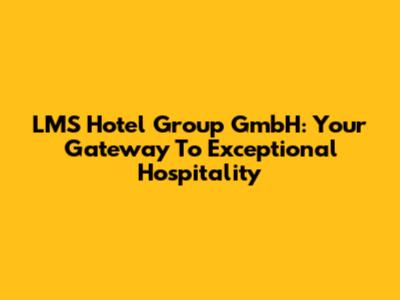 LMS Hotel Group GmbH: Your Gateway To Exceptional Hospitality