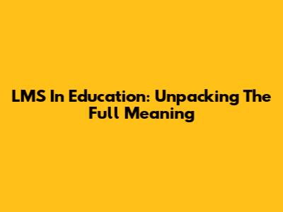 LMS In Education: Unpacking The Full Meaning