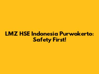 LMZ HSE Indonesia Purwokerto: Safety First!