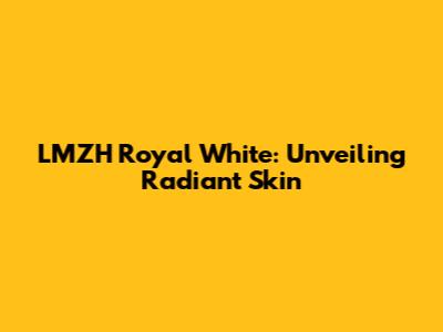 LMZH Royal White: Unveiling Radiant Skin
