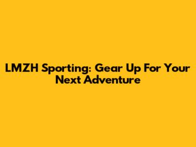 LMZH Sporting: Gear Up For Your Next Adventure