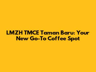 LMZH TMCE Taman Baru: Your New Go-To Coffee Spot