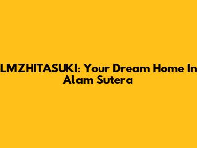LMZHITASUKI: Your Dream Home In Alam Sutera