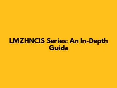 LMZHNCIS Series: An In-Depth Guide