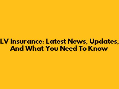 LV Insurance: Latest News, Updates, And What You Need To Know