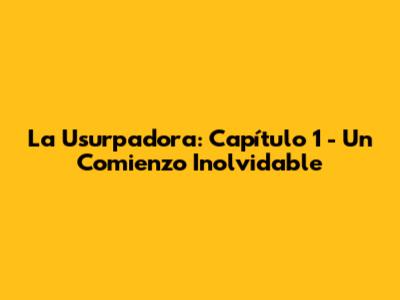 La Usurpadora: Capítulo 1 - Un Comienzo Inolvidable