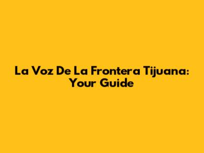 La Voz De La Frontera Tijuana: Your Guide