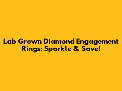 Lab Grown Diamond Engagement Rings: Sparkle & Save!
