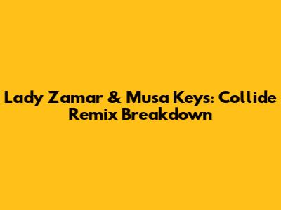 Lady Zamar & Musa Keys: 'Collide' Remix Breakdown