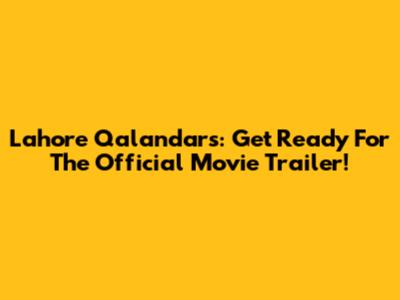 Lahore Qalandars: Get Ready For The Official Movie Trailer!