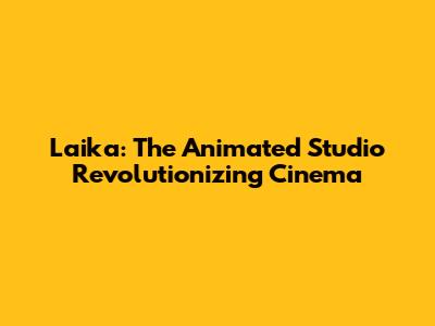Laika: The Animated Studio Revolutionizing Cinema