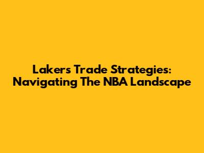 Lakers' Trade Strategies: Navigating The NBA Landscape