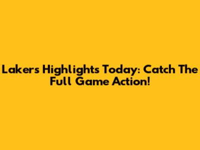 Lakers Highlights Today: Catch The Full Game Action!