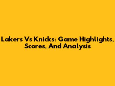 Lakers Vs Knicks: Game Highlights, Scores, And Analysis