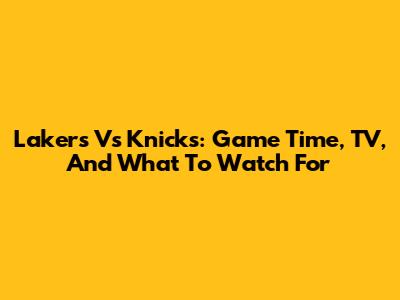 Lakers Vs Knicks: Game Time, TV, And What To Watch For