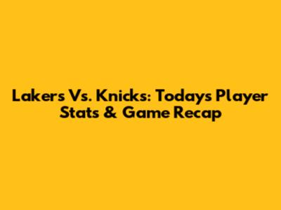 Lakers Vs. Knicks: Today's Player Stats & Game Recap