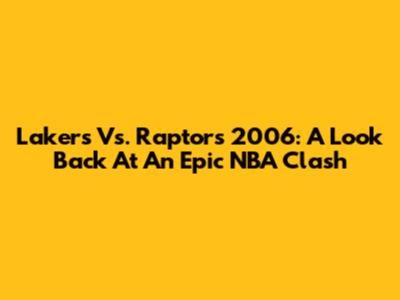 Lakers Vs. Raptors 2006: A Look Back At An Epic NBA Clash