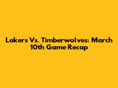 Lakers Vs. Timberwolves: March 10th Game Recap