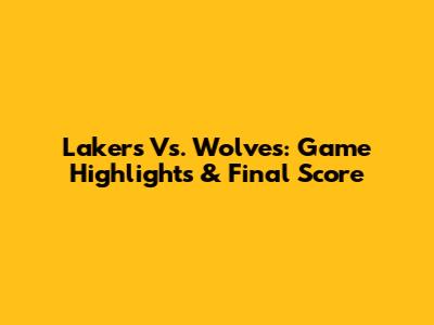 Lakers Vs. Wolves: Game Highlights & Final Score