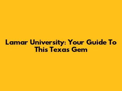 Lamar University: Your Guide To This Texas Gem