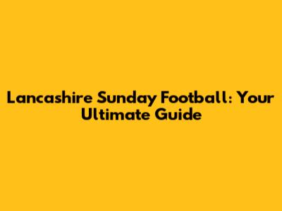 Lancashire Sunday Football: Your Ultimate Guide