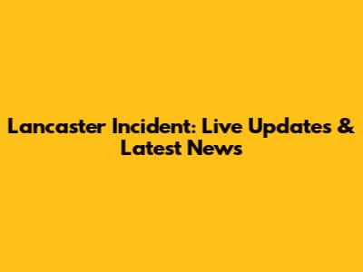 Lancaster Incident: Live Updates & Latest News