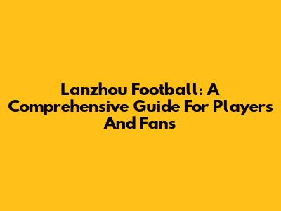 Lanzhou Football: A Comprehensive Guide For Players And Fans