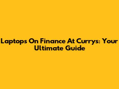 Laptops On Finance At Currys: Your Ultimate Guide