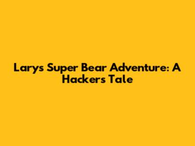 Lary's Super Bear Adventure: A Hacker's Tale