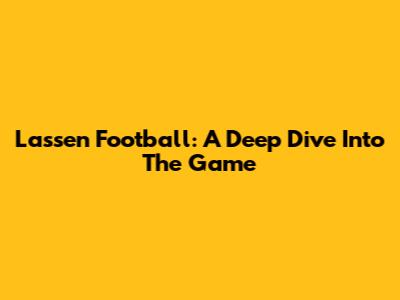 Lassen Football: A Deep Dive Into The Game