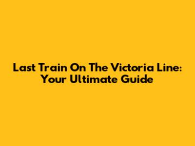 Last Train On The Victoria Line: Your Ultimate Guide
