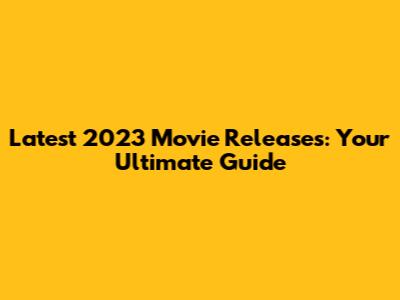 Latest 2023 Movie Releases: Your Ultimate Guide