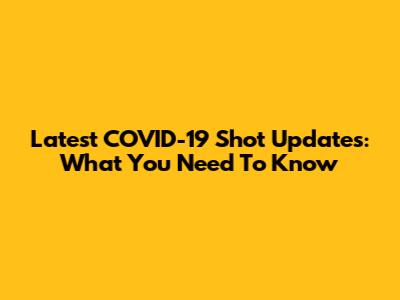 Latest COVID-19 Shot Updates: What You Need To Know