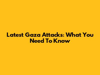 Latest Gaza Attacks: What You Need To Know