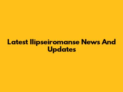 Latest IIipseiromanse News And Updates