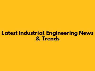 Latest Industrial Engineering News & Trends