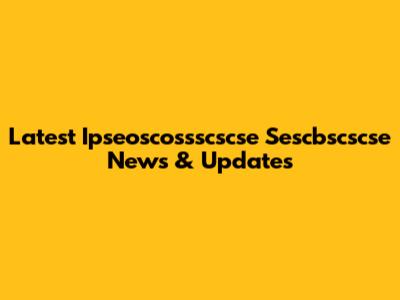 Latest Ipseoscossscscse Sescbscscse News & Updates