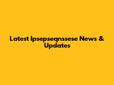 Latest Ipsepseqnssese News & Updates