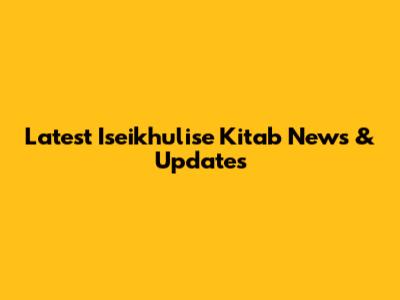 Latest Iseikhulise Kitab News & Updates