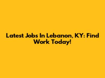 Latest Jobs In Lebanon, KY: Find Work Today!