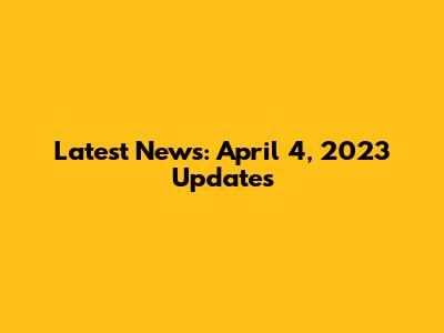 Latest News: April 4, 2023 Updates